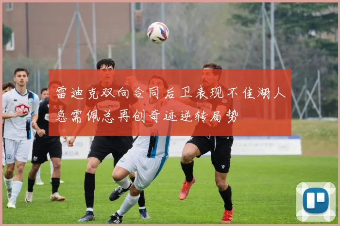 雷迪克双向合同后卫表现不佳湖人急需佩总再创奇迹逆转局势