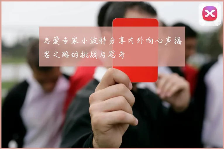 恋爱专家小波特分享内外向心声播客之路的挑战与思考
