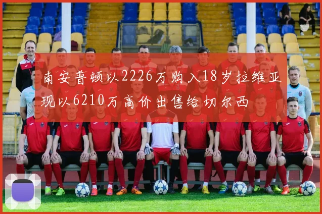 南安普顿以2226万购入18岁拉维亚现以6210万高价出售给切尔西