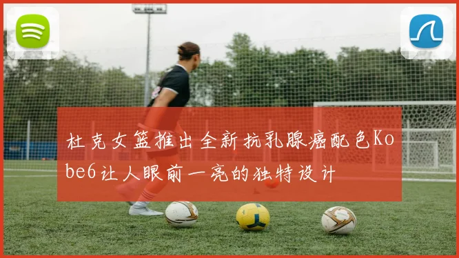 杜克女篮推出全新抗乳腺癌配色Kobe6让人眼前一亮的独特设计