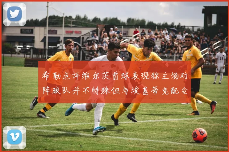 希勒点评维尔茨首球表现称主场对阵狼队并不特殊但与埃基蒂克配合默契