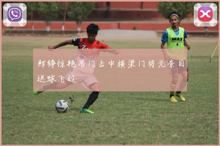 郑铮惊艳吊门击中横梁门将无奈目送球飞过
