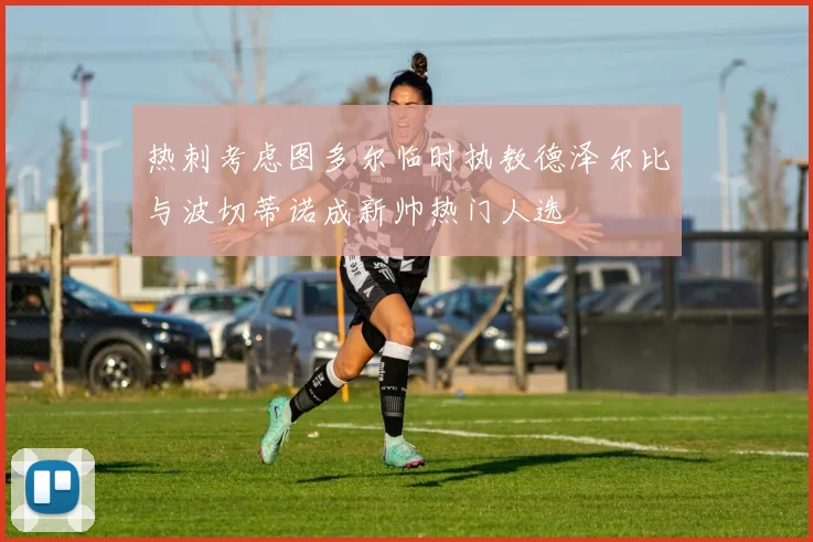 热刺考虑图多尔临时执教德泽尔比与波切蒂诺成新帅热门人选