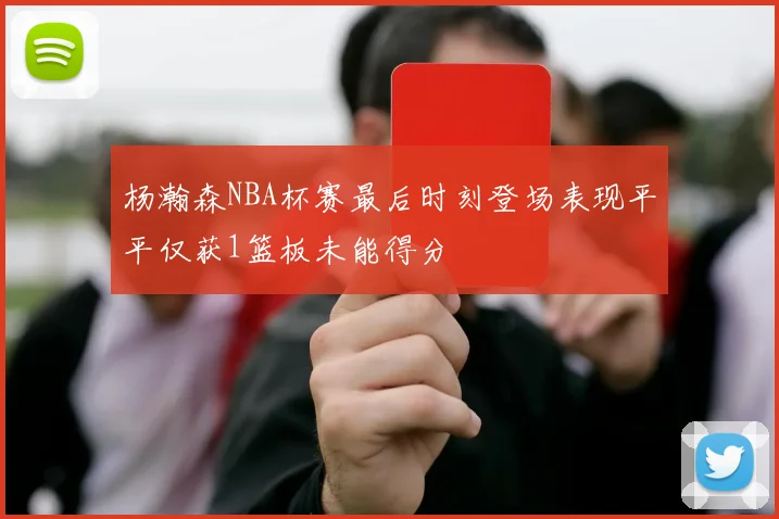 杨瀚森NBA杯赛最后时刻登场表现平平仅获1篮板未能得分