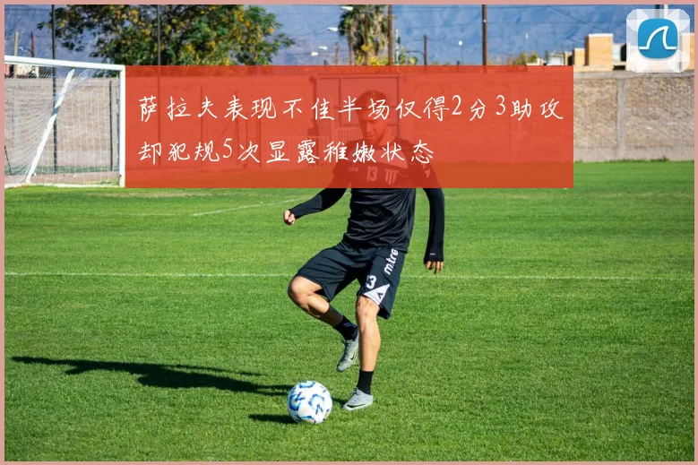萨拉夫表现不佳半场仅得2分3助攻却犯规5次显露稚嫩状态