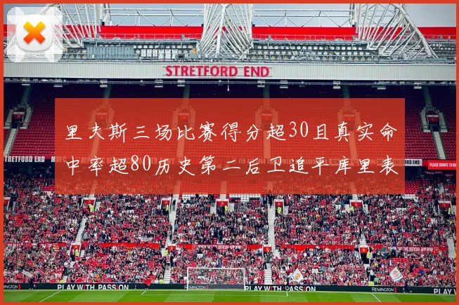 里夫斯三场比赛得分超30且真实命中率超80历史第二后卫追平库里表现