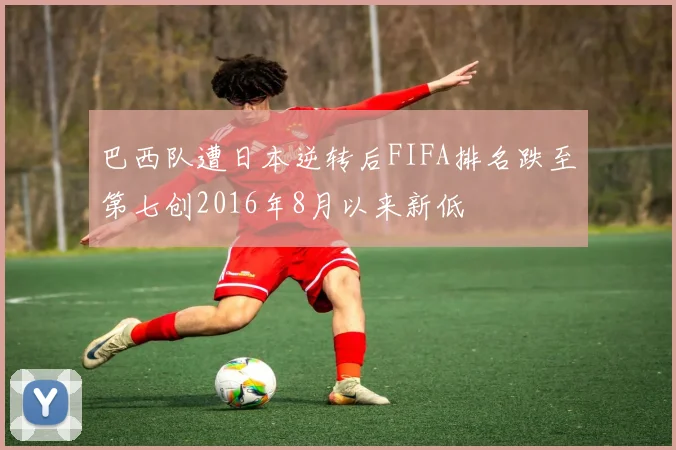 巴西队遭日本逆转后FIFA排名跌至第七创2016年8月以来新低