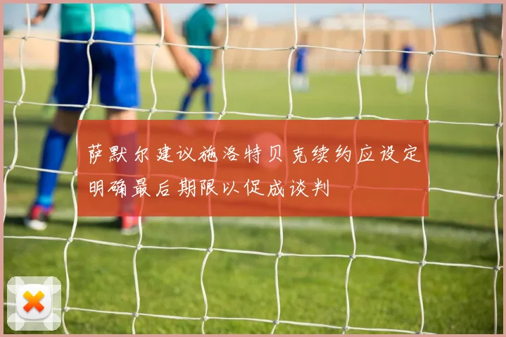 萨默尔建议施洛特贝克续约应设定明确最后期限以促成谈判
