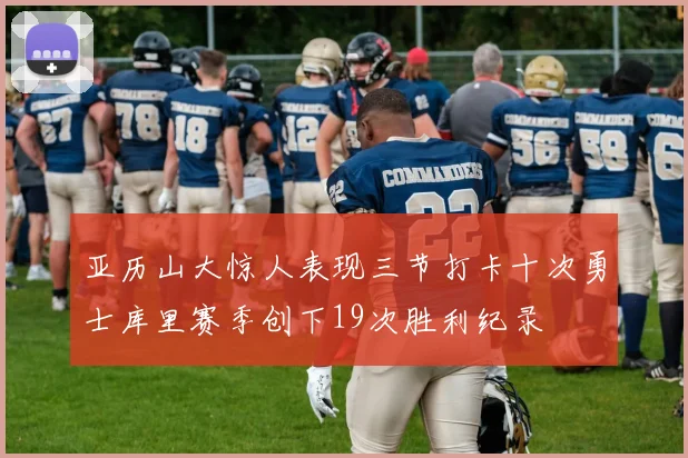 亚历山大惊人表现三节打卡十次勇士库里赛季创下19次胜利纪录