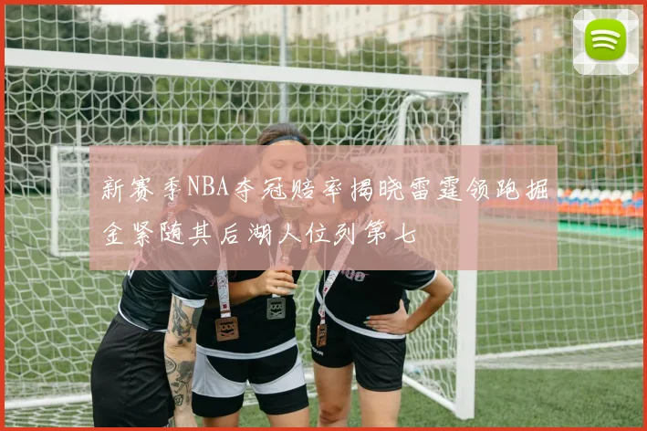 新赛季NBA夺冠赔率揭晓雷霆领跑掘金紧随其后湖人位列第七