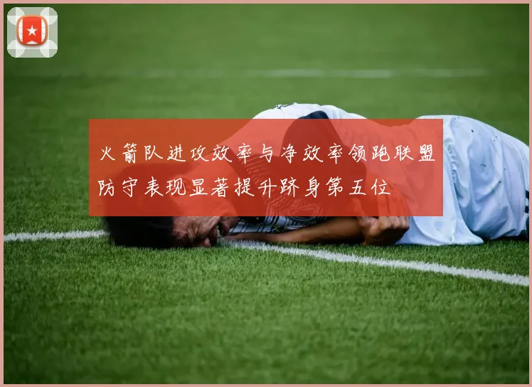 火箭队进攻效率与净效率领跑联盟防守表现显著提升跻身第五位