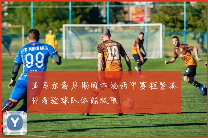 亚马尔斋月期间四场西甲赛程紧凑将考验球队体能极限