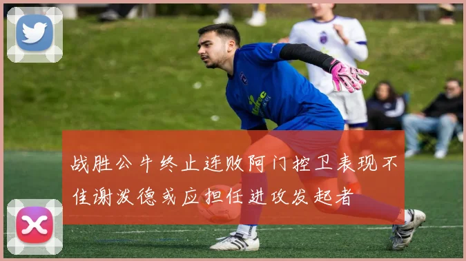 战胜公牛终止连败阿门控卫表现不佳谢泼德或应担任进攻发起者