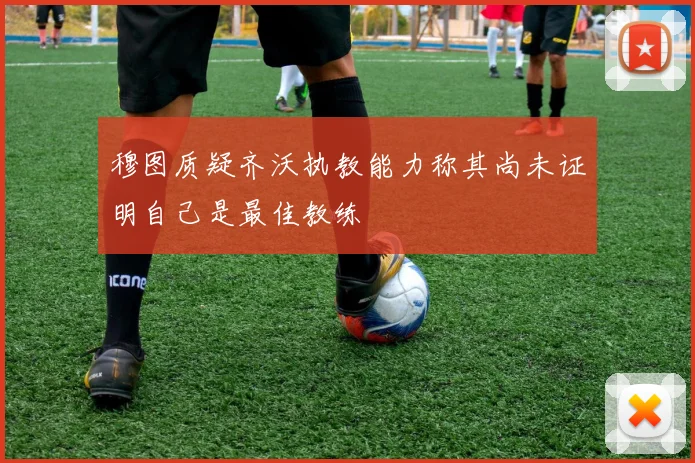 穆图质疑齐沃执教能力称其尚未证明自己是最佳教练