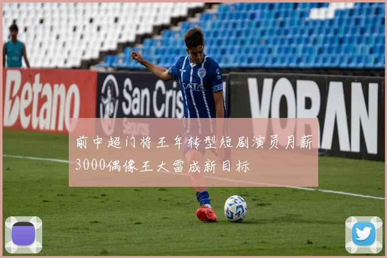 前中超门将王年转型短剧演员月薪3000偶像王大雷成新目标