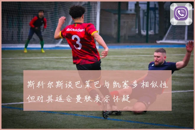 斯科尔斯谈巴莱巴与凯塞多相似性但对其适合曼联表示怀疑