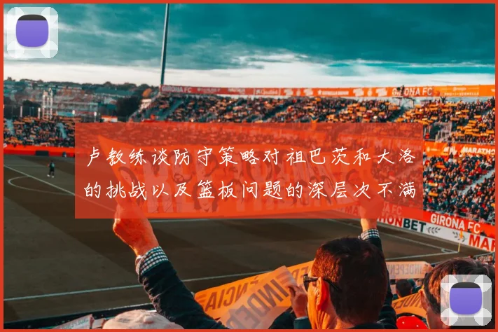 卢教练谈防守策略对祖巴茨和大洛的挑战以及篮板问题的深层次不满