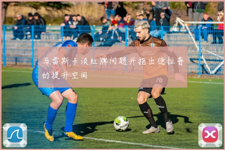 马雷斯卡谈红牌问题并指出德拉普的提升空间