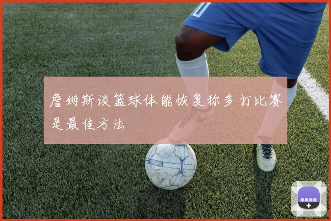 詹姆斯谈篮球体能恢复称多打比赛是最佳方法