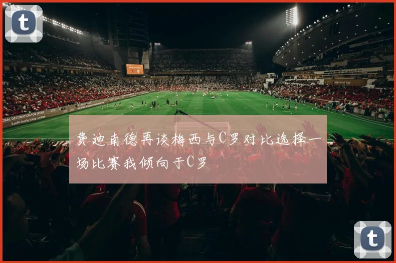 费迪南德再谈梅西与C罗对比选择一场比赛我倾向于C罗