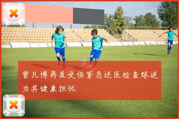 曾凡博再度受伤紧急送医检查球迷为其健康担忧