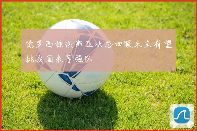 德罗西称热那亚状态回暖未来有望挑战国米等强队