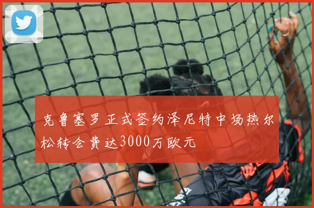 克鲁塞罗正式签约泽尼特中场热尔松转会费达3000万欧元