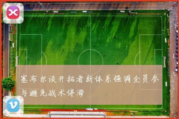 塞布尔谈开拓者新体系强调全员参与避免战术停滞