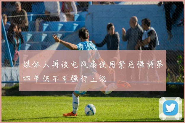 媒体人再谈电风扇使用禁忌强调第四节仍不可强行上场