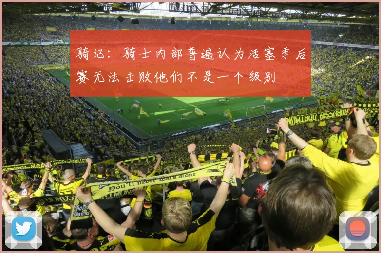 骑记：骑士内部普遍认为活塞季后赛无法击败他们不是一个级别