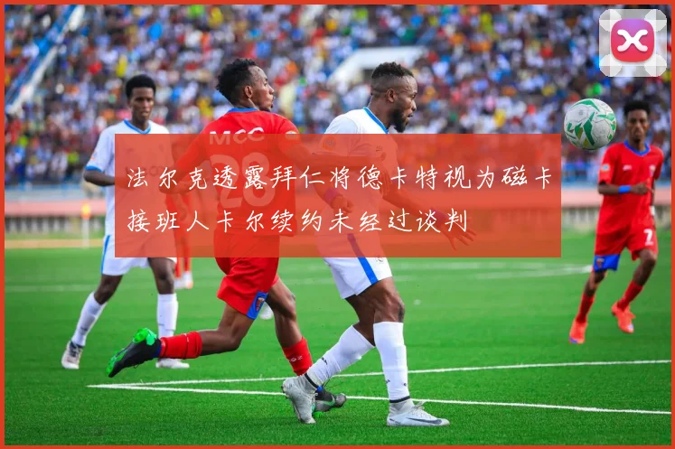 法尔克透露拜仁将德卡特视为磁卡接班人卡尔续约未经过谈判