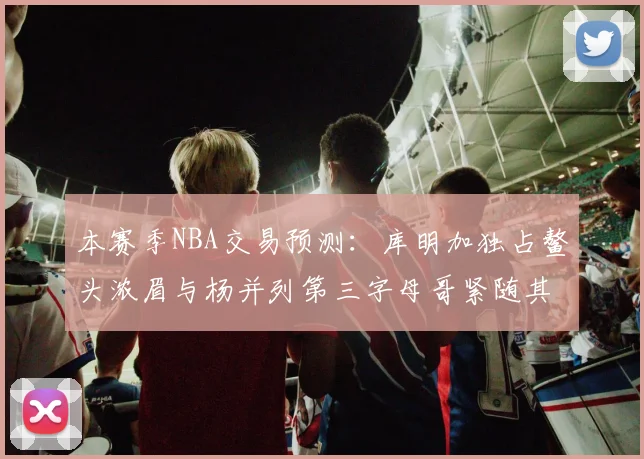 本赛季NBA交易预测：库明加独占鳌头浓眉与杨并列第三字母哥紧随其后小萨排名第五