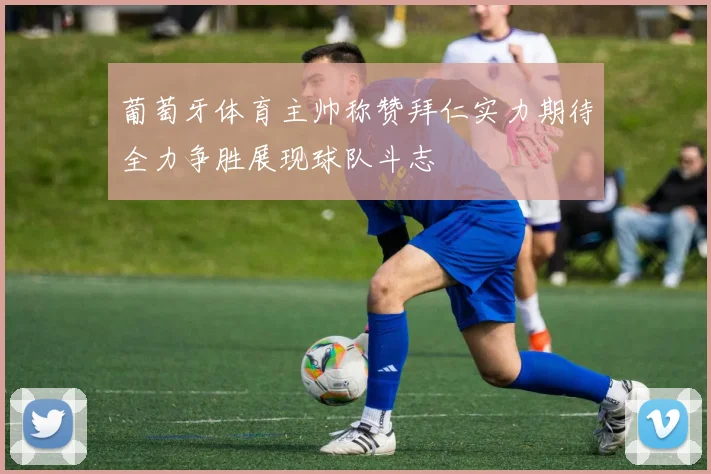 葡萄牙体育主帅称赞拜仁实力期待全力争胜展现球队斗志