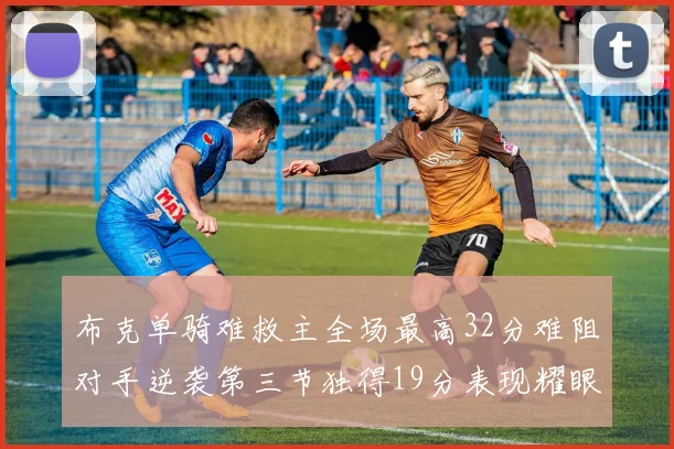 布克单骑难救主全场最高32分难阻对手逆袭第三节独得19分表现耀眼