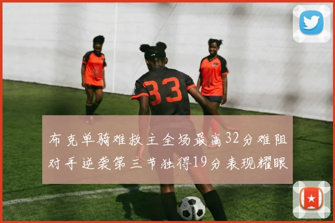 布克单骑难救主全场最高32分难阻对手逆袭第三节独得19分表现耀眼