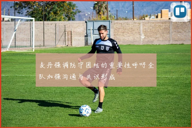 麦丹强调防守团结的重要性呼吁全队加强沟通与共识形成