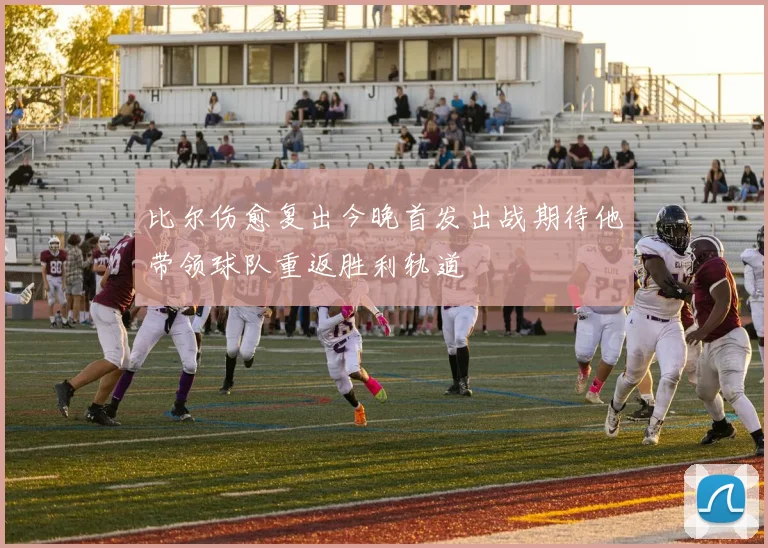 比尔伤愈复出今晚首发出战期待他带领球队重返胜利轨道