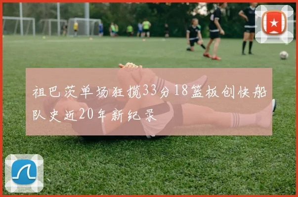 祖巴茨单场狂揽33分18篮板创快船队史近20年新纪录