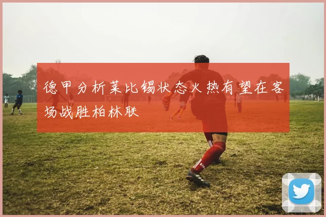 德甲分析莱比锡状态火热有望在客场战胜柏林联