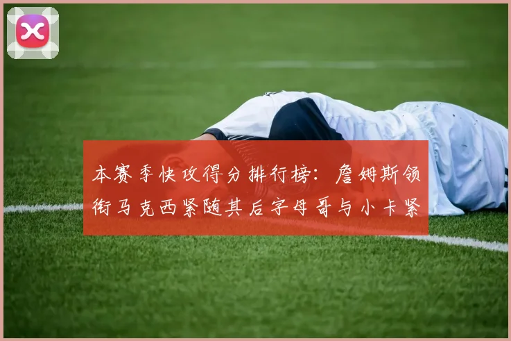 本赛季快攻得分排行榜：詹姆斯领衔马克西紧随其后字母哥与小卡紧追不舍