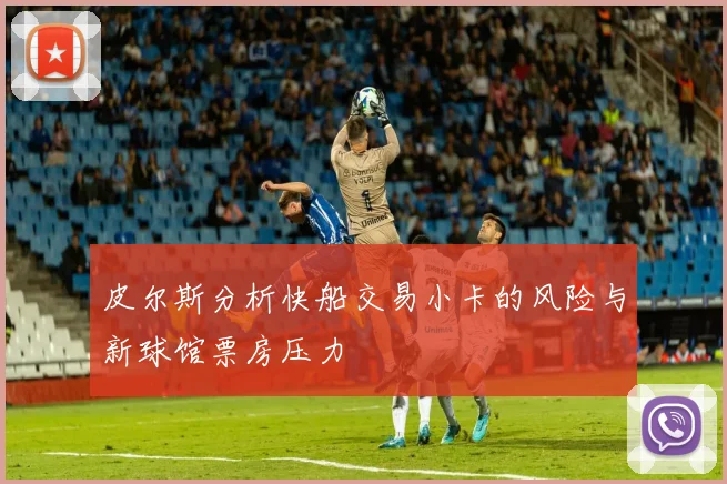 皮尔斯分析快船交易小卡的风险与新球馆票房压力