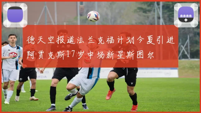 德天空报道法兰克福计划今夏引进阿贾克斯17岁中场新星斯图尔