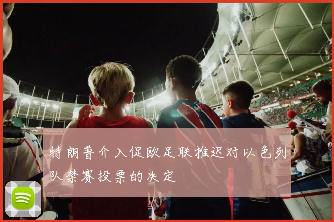 特朗普介入促欧足联推迟对以色列队禁赛投票的决定