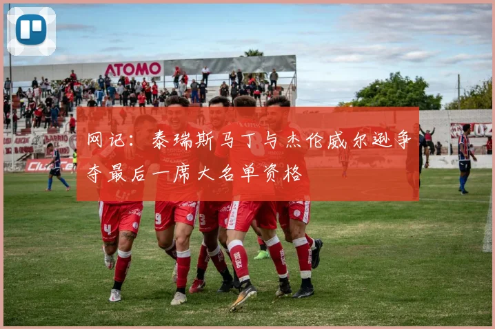 网记：泰瑞斯马丁与杰伦威尔逊争夺最后一席大名单资格