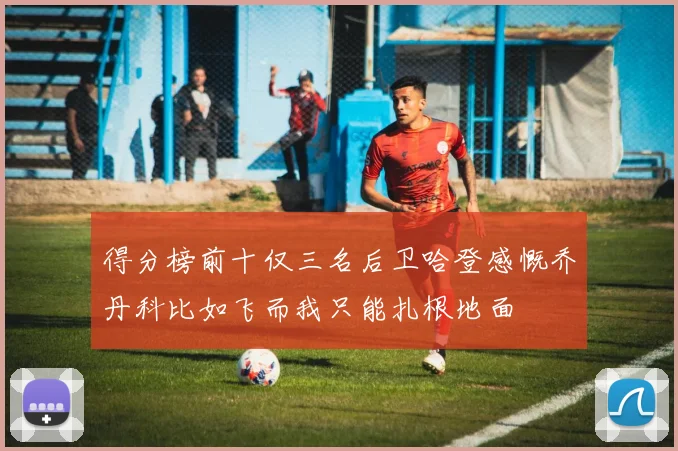 得分榜前十仅三名后卫哈登感慨乔丹科比如飞而我只能扎根地面