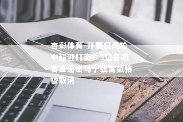 杏彩体育-开赛仅两轮中超迎打击！3位名哨官宣退出马宁张雷资格被取消