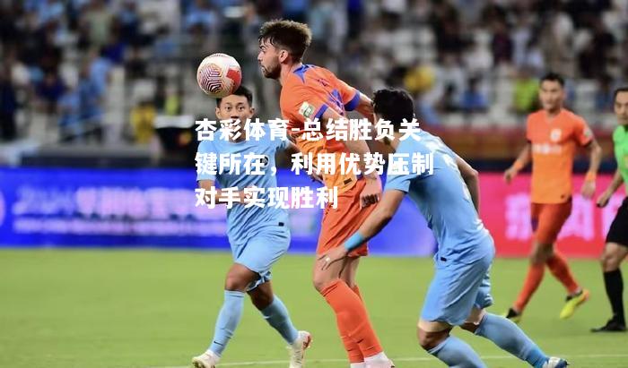 总结胜负关键所在，利用优势压制对手实现胜利