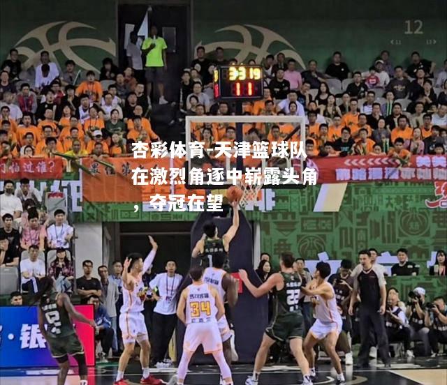 天津篮球队在激烈角逐中崭露头角，夺冠在望