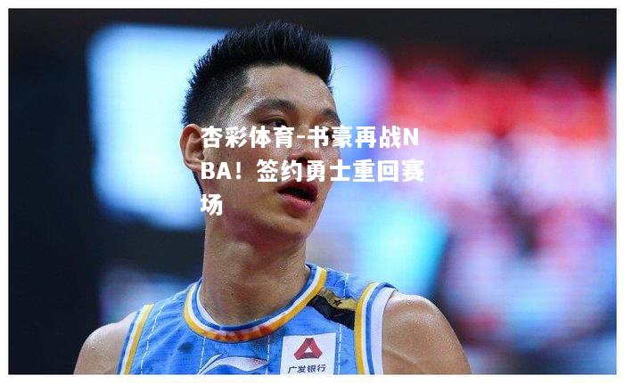 书豪再战NBA！签约勇士重回赛场