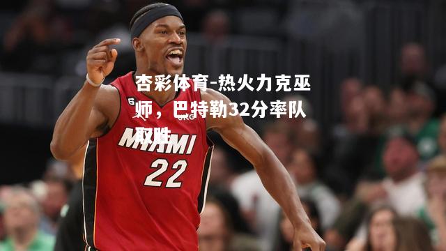热火力克巫师，巴特勒32分率队取胜